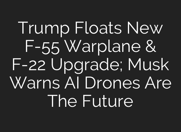 Trump Floats New F-55 Warplane & F-22 Upgrade; Musk Warns AI Drones Are The Future