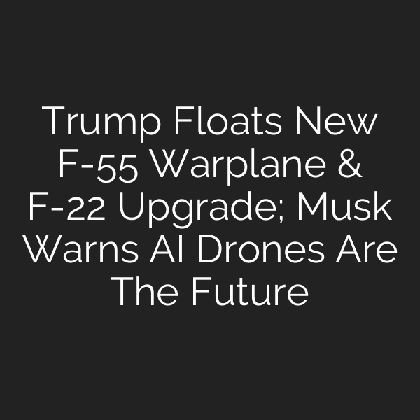 Trump Floats New F-55 Warplane & F-22 Upgrade; Musk Warns AI Drones Are The Future