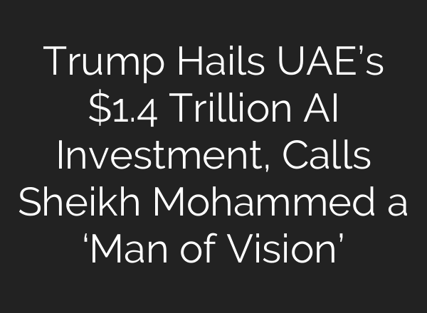 Trump Hails UAE’s $1.4 Trillion AI Investment, Calls Sheikh Mohammed a ‘Man of Vision’