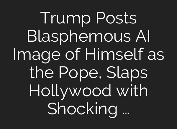 Trump Posts Blasphemous AI Image of Himself as the Pope, Slaps Hollywood with Shocking …