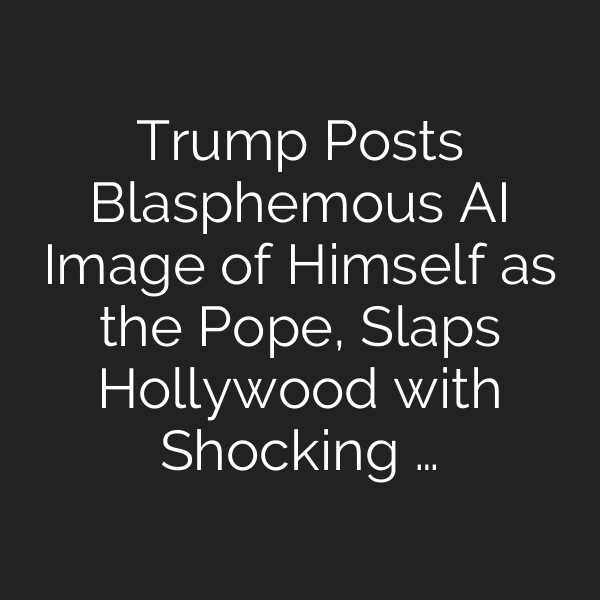 Trump Posts Blasphemous AI Image of Himself as the Pope, Slaps Hollywood with Shocking …