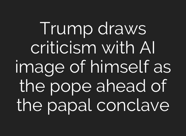 Trump draws criticism with AI image of himself as the pope ahead of the papal conclave