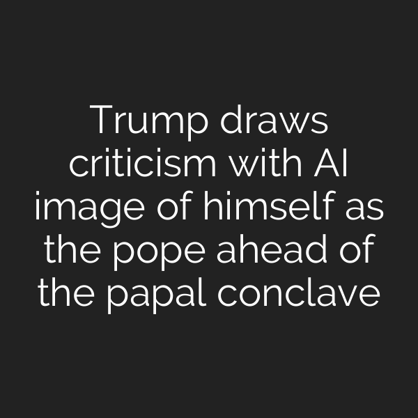 Trump draws criticism with AI image of himself as the pope ahead of the papal conclave