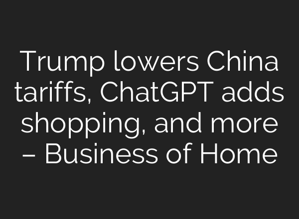 Trump lowers China tariffs, ChatGPT adds shopping, and more – Business of Home