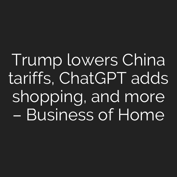 Trump lowers China tariffs, ChatGPT adds shopping, and more – Business of Home