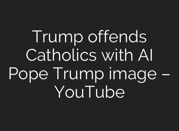 Trump offends Catholics with AI Pope Trump image – YouTube