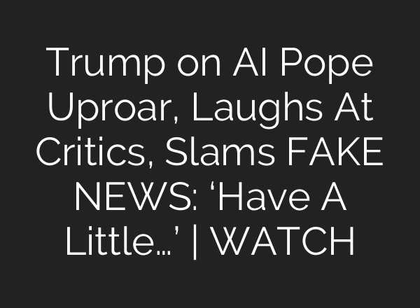 Trump on AI Pope Uproar, Laughs At Critics, Slams FAKE NEWS: ‘Have A Little…’ | WATCH
