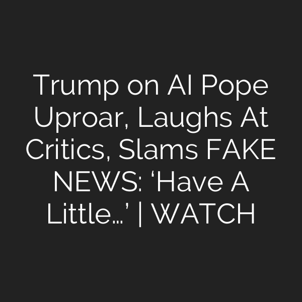 Trump on AI Pope Uproar, Laughs At Critics, Slams FAKE NEWS: ‘Have A Little…’ | WATCH