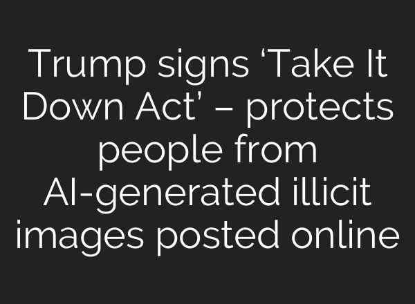 Trump signs ‘Take It Down Act’ – protects people from AI-generated illicit images posted online