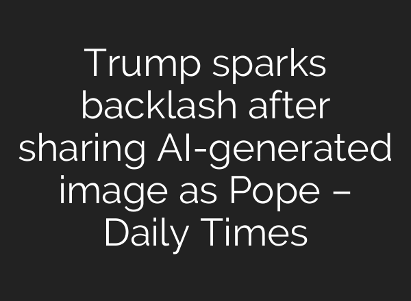 Trump sparks backlash after sharing AI-generated image as Pope – Daily Times