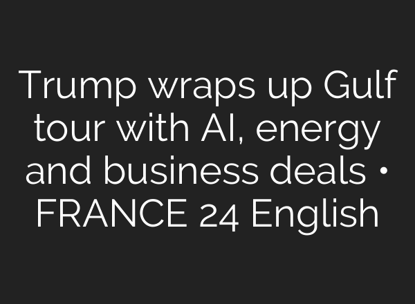 Trump wraps up Gulf tour with AI, energy and business deals • FRANCE 24 English