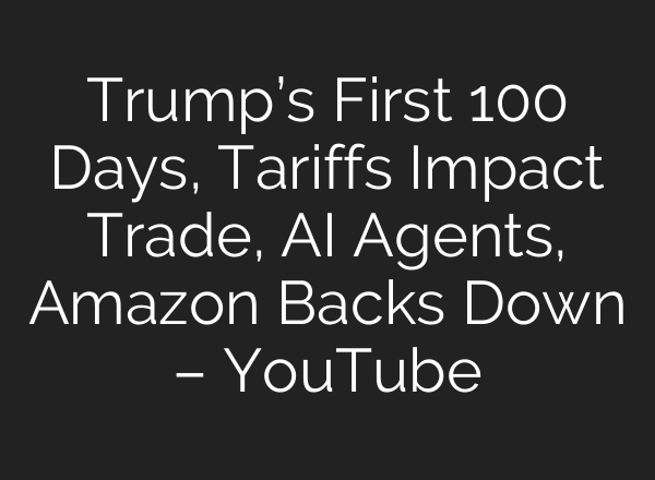 Trump’s First 100 Days, Tariffs Impact Trade, AI Agents, Amazon Backs Down – YouTube