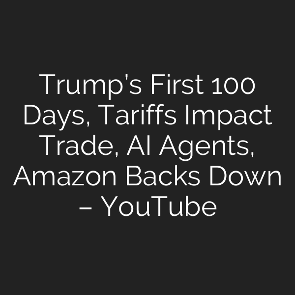 Trump’s First 100 Days, Tariffs Impact Trade, AI Agents, Amazon Backs Down – YouTube