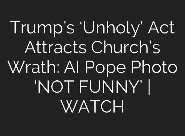 Trump’s ‘Unholy’ Act Attracts Church’s Wrath: AI Pope Photo ‘NOT FUNNY’ | WATCH