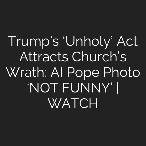 Trump’s ‘Unholy’ Act Attracts Church’s Wrath: AI Pope Photo ‘NOT FUNNY’ | WATCH