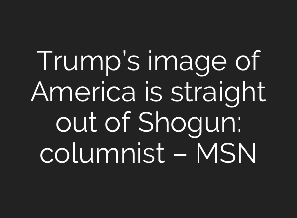 Trump’s image of America is straight out of Shogun: columnist – MSN