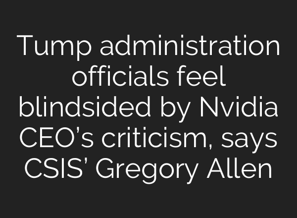 Tump administration officials feel blindsided by Nvidia CEO’s criticism, says CSIS’ Gregory Allen