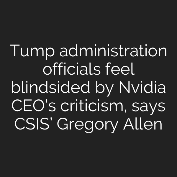 Tump administration officials feel blindsided by Nvidia CEO’s criticism, says CSIS’ Gregory Allen