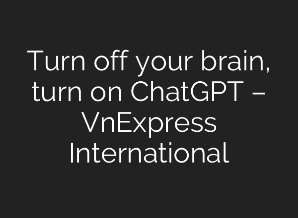 Turn off your brain, turn on ChatGPT – VnExpress International