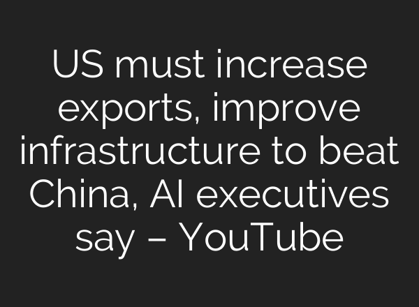 US must increase exports, improve infrastructure to beat China, AI executives say – YouTube