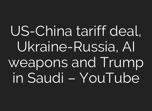 US-China tariff deal, Ukraine-Russia, AI weapons and Trump in Saudi – YouTube