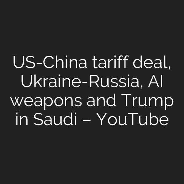 US-China tariff deal, Ukraine-Russia, AI weapons and Trump in Saudi – YouTube