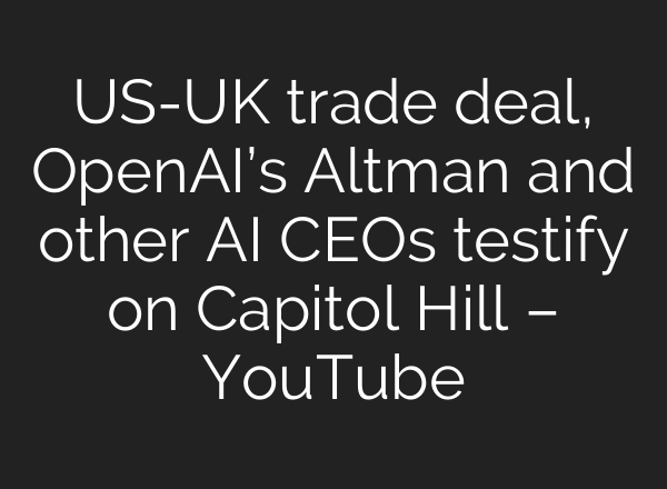 US-UK trade deal, OpenAI’s Altman and other AI CEOs testify on Capitol Hill – YouTube