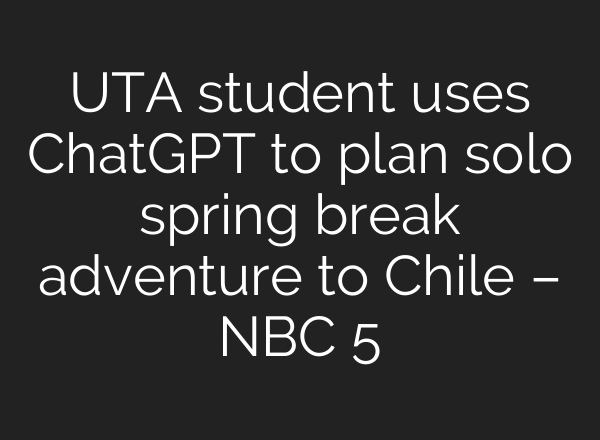 UTA student uses ChatGPT to plan solo spring break adventure to Chile – NBC 5