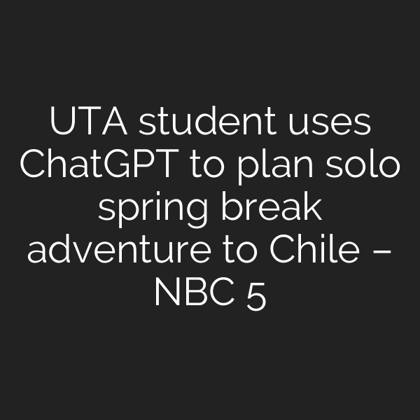 UTA student uses ChatGPT to plan solo spring break adventure to Chile – NBC 5