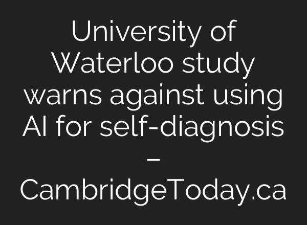 University of Waterloo study warns against using AI for self-diagnosis – CambridgeToday.ca