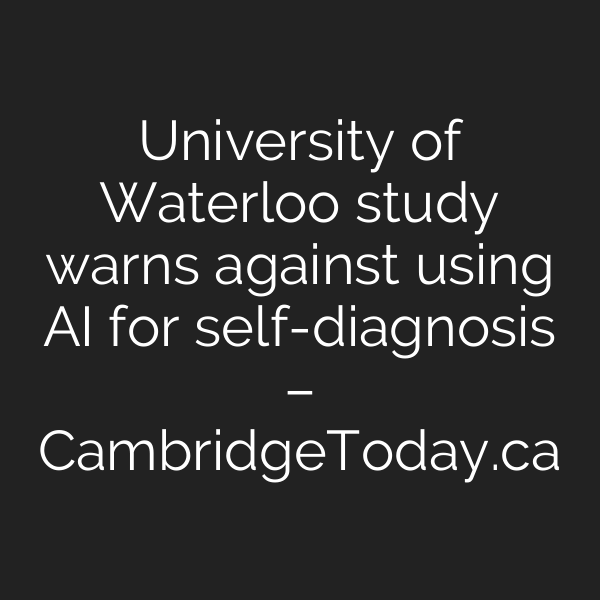 University of Waterloo study warns against using AI for self-diagnosis – CambridgeToday.ca