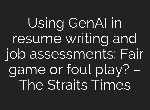 Using GenAI in resume writing and job assessments: Fair game or foul play? – The Straits Times