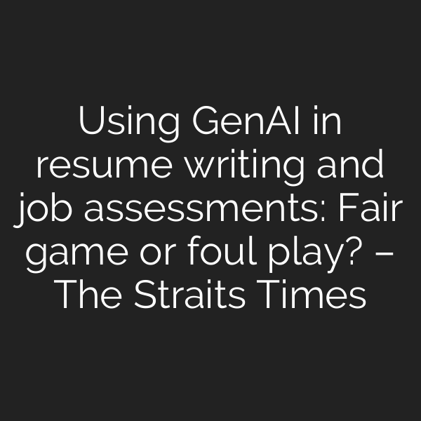 Using GenAI in resume writing and job assessments: Fair game or foul play? – The Straits Times