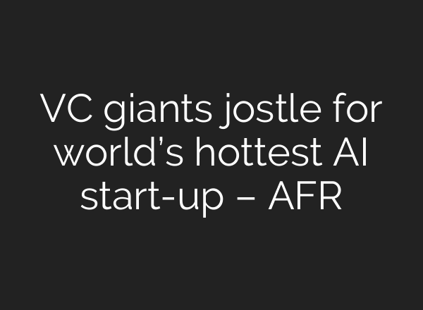 VC giants jostle for world’s hottest AI start-up – AFR