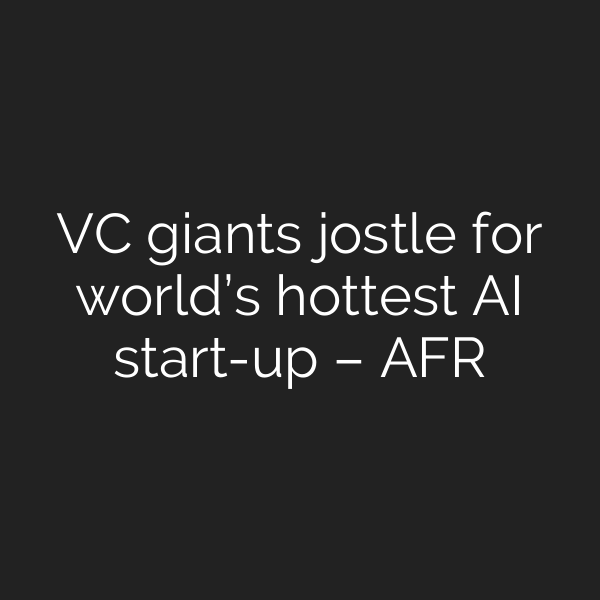 VC giants jostle for world’s hottest AI start-up – AFR