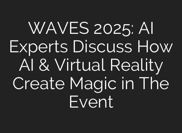WAVES 2025: AI Experts Discuss How AI & Virtual Reality Create Magic in The Event
