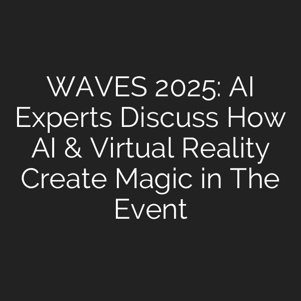 WAVES 2025: AI Experts Discuss How AI & Virtual Reality Create Magic in The Event