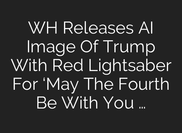 WH Releases AI Image Of Trump With Red Lightsaber For ‘May The Fourth Be With You …