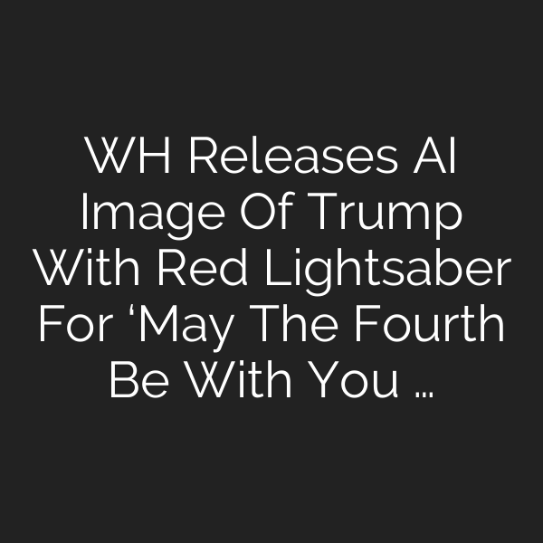 WH Releases AI Image Of Trump With Red Lightsaber For ‘May The Fourth Be With You …
