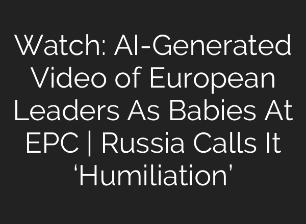 Watch: AI-Generated Video of European Leaders As Babies At EPC | Russia Calls It ‘Humiliation’
