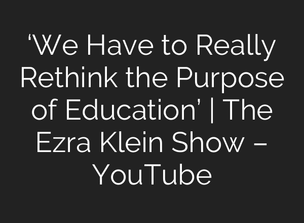 ‘We Have to Really Rethink the Purpose of Education’ | The Ezra Klein Show – YouTube