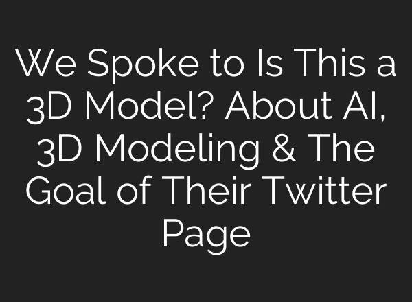 We Spoke to Is This a 3D Model? About AI, 3D Modeling & The Goal of Their Twitter Page