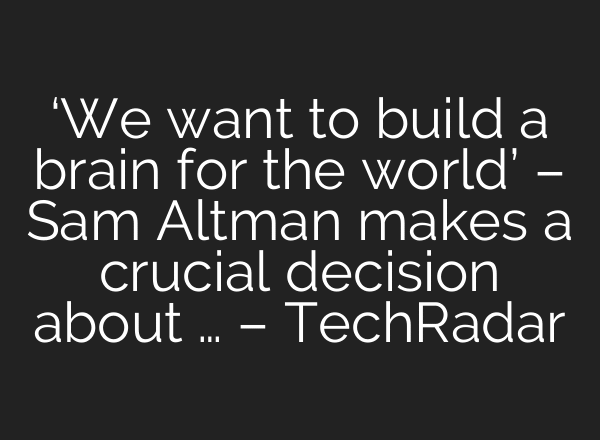 ‘We want to build a brain for the world’ – Sam Altman makes a crucial decision about … – TechRadar