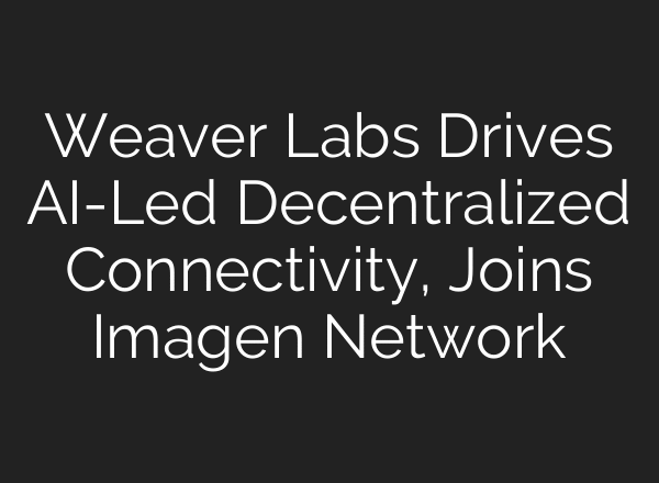 Weaver Labs Drives AI-Led Decentralized Connectivity, Joins Imagen Network