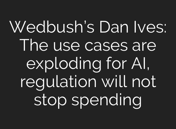 Wedbush’s Dan Ives: The use cases are exploding for AI, regulation will not stop spending