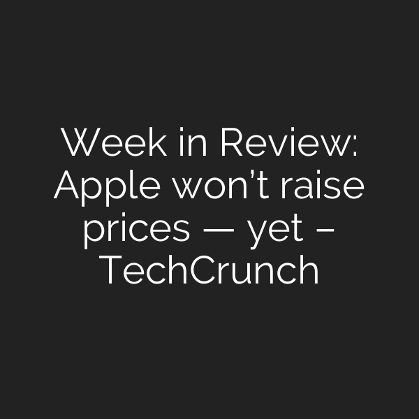 Week in Review: Apple won’t raise prices — yet – TechCrunch