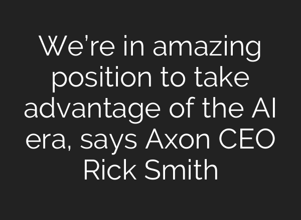 We’re in amazing position to take advantage of the AI era, says Axon CEO Rick Smith