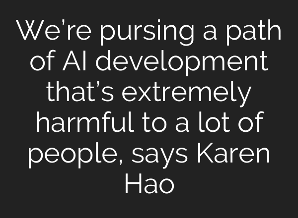 We’re pursing a path of AI development that’s extremely harmful to a lot of people, says Karen Hao