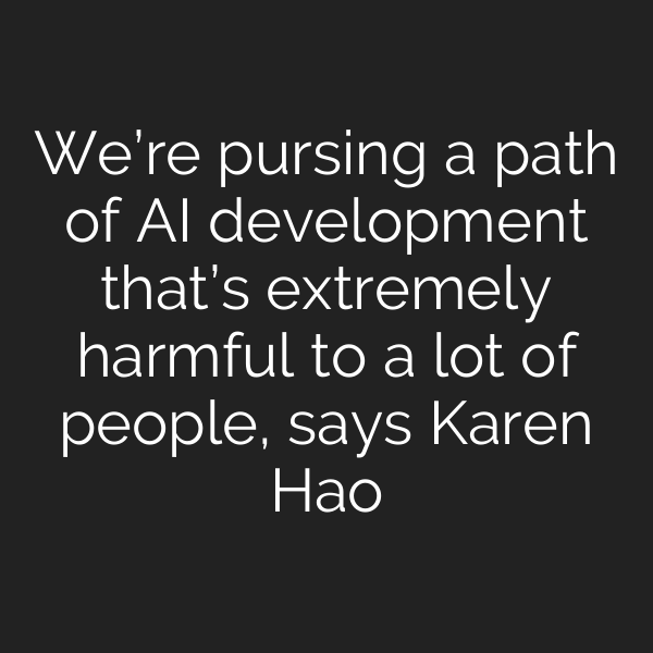 We’re pursing a path of AI development that’s extremely harmful to a lot of people, says Karen Hao