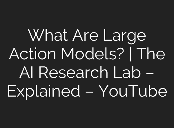 What Are Large Action Models? | The AI Research Lab – Explained – YouTube